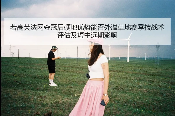 若高芙法网夺冠后硬地优势能否外溢草地赛季技战术评估及短中远期影响 - j9.com