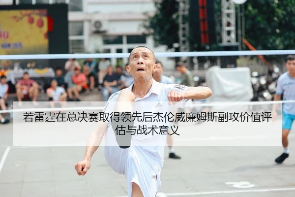 若雷霆在总决赛取得领先后杰伦威廉姆斯副攻价值评估与战术意义