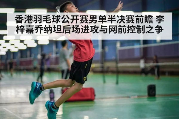 香港羽毛球公开赛男单半决赛前瞻 李梓嘉乔纳坦后场进攻与网前控制之争(j9.com)