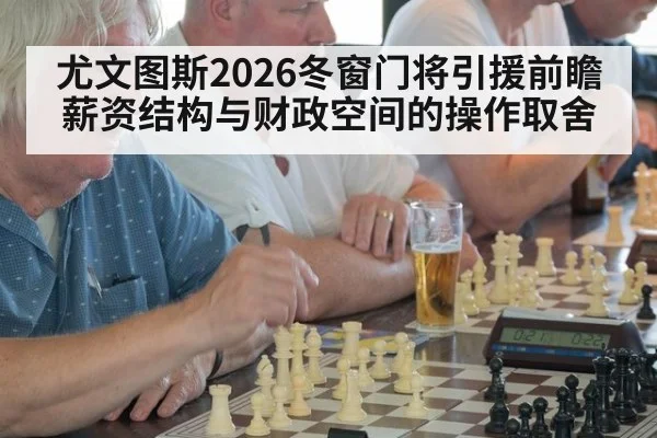 尤文图斯2026冬窗门将引援前瞻 薪资结构与财政空间的操作取舍