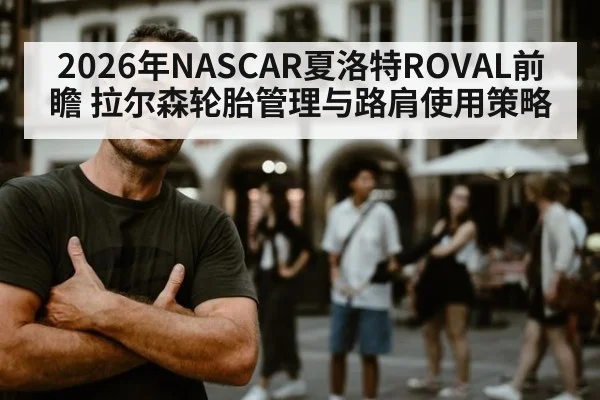 2026年NASCAR夏洛特ROVAL前瞻 拉尔森轮胎管理与路肩使用策略