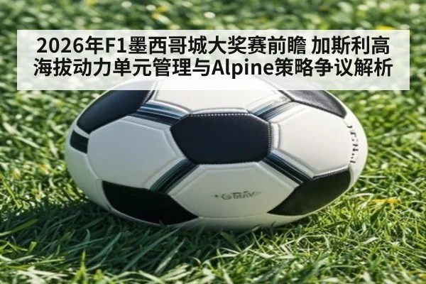 2026年F1墨西哥城大奖赛前瞻 加斯利高海拔动力单元管理与Alpine策略争议解析