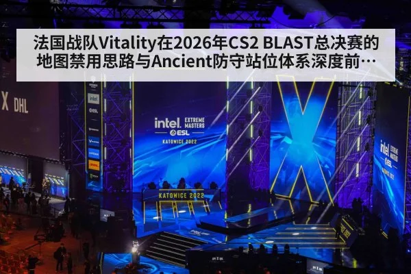 法国战队Vitality在2026年CS2 BLAST总决赛的地图禁用思路与Ancient防守站位体系深度前瞻分析 - j9.com